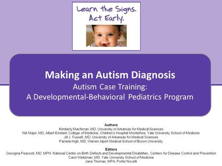 Making an Autism Diagnosis Autism Case Training: A Developmental-Behavioral Pediatrics Curriculum Authors Kimberly Macferran, MD, University of Arkansas.