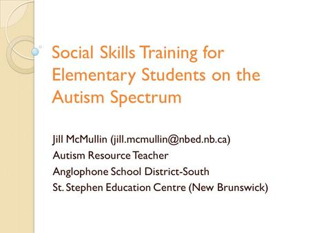 Social Skills Training for Elementary Students on the Autism Spectrum Jill McMullin Autism Resource Teacher Anglophone School.