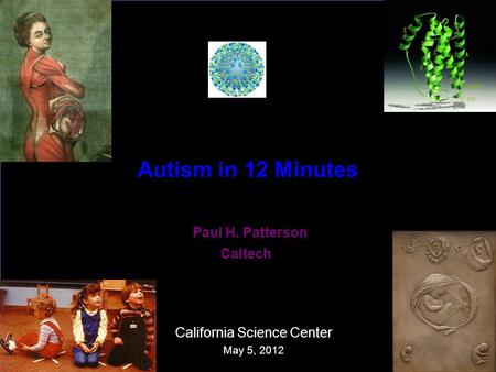 Autism in 12 Minutes Paul H. Patterson Caltech California Science Center May 5, 2012.