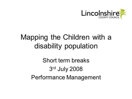 Mapping the Children with a disability population Short term breaks 3 rd July 2008 Performance Management.