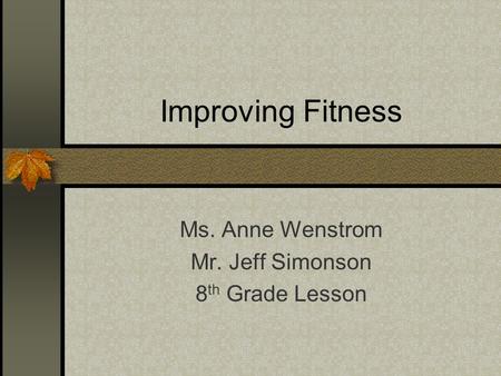 Improving Fitness Ms. Anne Wenstrom Mr. Jeff Simonson 8 th Grade Lesson.