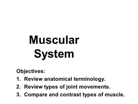 Muscular System Objectives: 1.Review anatomical terminology. 2.Review types of joint movements. 3.Compare and contrast types of muscle.