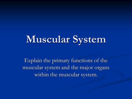 Muscular System Explain the primary functions of the muscular system and the major organs within the muscular system.