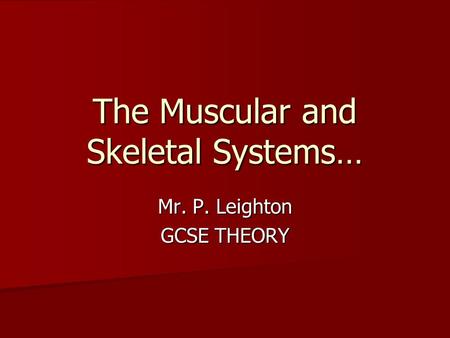 The Muscular and Skeletal Systems… Mr. P. Leighton GCSE THEORY.