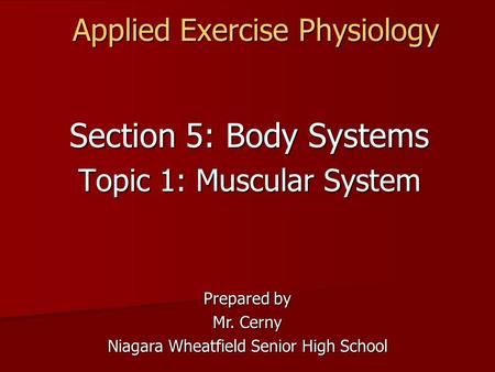 Applied Exercise Physiology Section 5: Body Systems Topic 1: Muscular System Prepared by Mr. Cerny Niagara Wheatfield Senior High School.