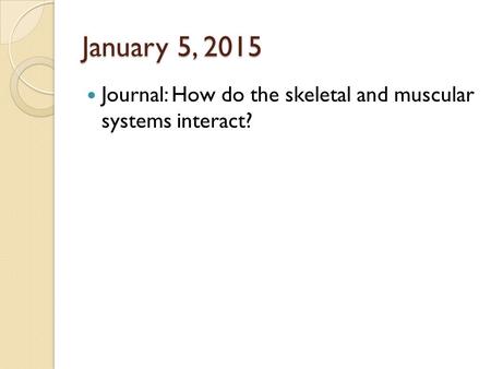 January 5, 2015 Journal: How do the skeletal and muscular systems interact?
