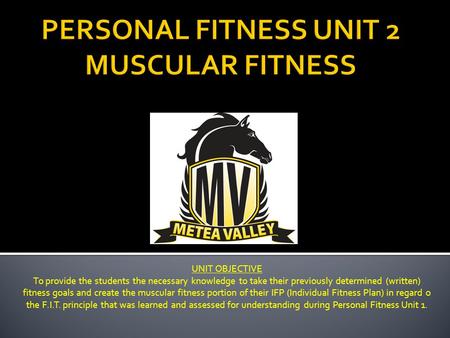 UNIT OBJECTIVE To provide the students the necessary knowledge to take their previously determined (written) fitness goals and create the muscular fitness.