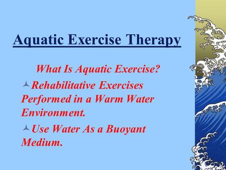 Aquatic Exercise Therapy What Is Aquatic Exercise? Rehabilitative Exercises Performed in a Warm Water Environment. Use Water As a Buoyant Medium.