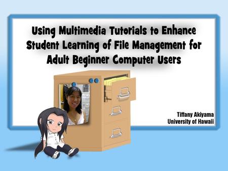 Using Multimedia Tutorials to Enhance Student Learning of File Management for Adult Beginner Computer Users Tiffany Akiyama, University of Hawaii Common.