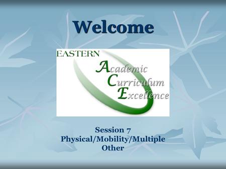 Welcome Session 7 Physical/Mobility/Multiple Other.