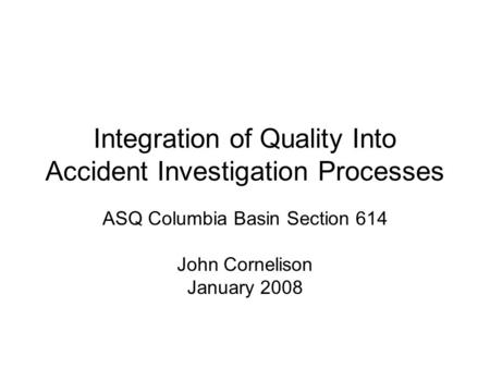 Integration of Quality Into Accident Investigation Processes ASQ Columbia Basin Section 614 John Cornelison January 2008.