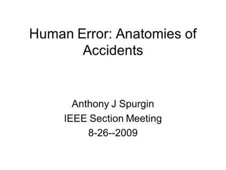 Human Error: Anatomies of Accidents Anthony J Spurgin IEEE Section Meeting 8-26--2009.