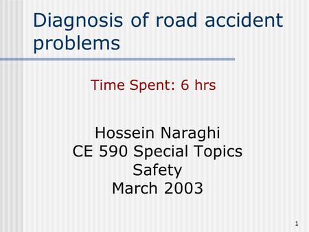 1 Diagnosis of road accident problems Hossein Naraghi CE 590 Special Topics Safety March 2003 Time Spent: 6 hrs.