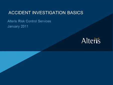 ACCIDENT INVESTIGATION BASICS Alteris Risk Control Services January 2011.
