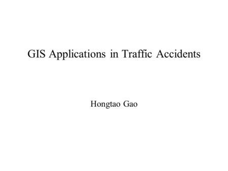 GIS Applications in Traffic Accidents Hongtao Gao.