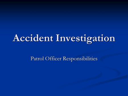 Accident Investigation Patrol Officer Responsibilities.