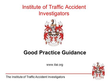 The Institute of Traffic Accident Investigators Institute of Traffic Accident Investigators Good Practice Guidance www.itai.org.