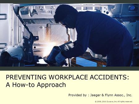 PREVENTING WORKPLACE ACCIDENTS: A How-to Approach Provided by : Jaeger & Flynn Assoc., Inc. © 2008, 2010 Zywave, Inc. All rights reserved.