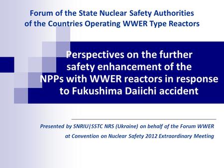 Perspectives on the further safety enhancement of the NPPs with WWER reactors in response to Fukushima Daiichi accident Presented by SNRIU|SSTC NRS (Ukraine)