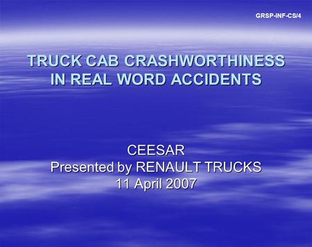 TRUCK CAB CRASHWORTHINESS IN REAL WORD ACCIDENTS CEESAR Presented by RENAULT TRUCKS 11 April 2007 GRSP-INF-CS/4.