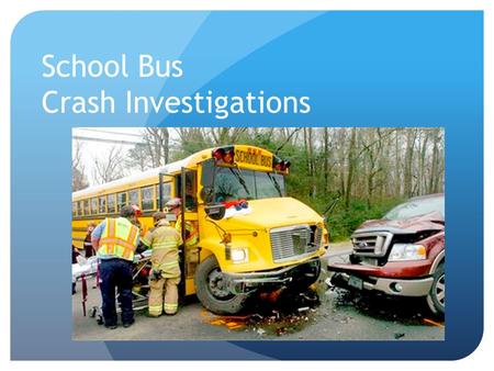 School Bus Crash Investigations. Today, Our Focus Will Be on… “Determining The Cause” This information was assembled to assist you in completing a successful.