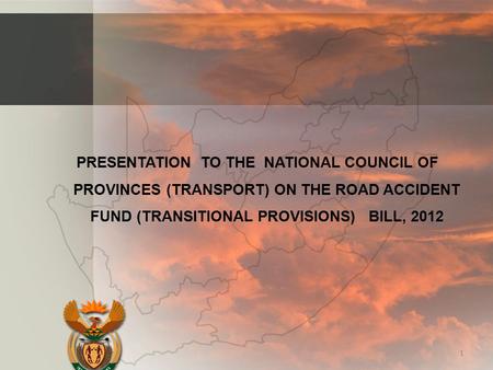 PRESENTATION TO THE NATIONAL COUNCIL OF PROVINCES (TRANSPORT) ON THE ROAD ACCIDENT FUND (TRANSITIONAL PROVISIONS) BILL, 2012 1.
