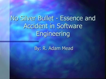 No Silver Bullet - Essence and Accident in Software Engineering By: R. Adam Mead.