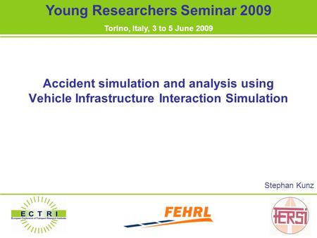 Accident simulation and analysis using Vehicle Infrastructure Interaction Simulation Stephan Kunz Young Researchers Seminar 2009 Torino, Italy, 3 to 5.