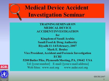 ©ECRI 2007 1 Medical Device Accident Investigation Seminar TRAINING SEMINAR ON MEDICAL DEVICE ACCIDENT INVESTIGATION for Kingdom of Saudi Arabia Saudi.