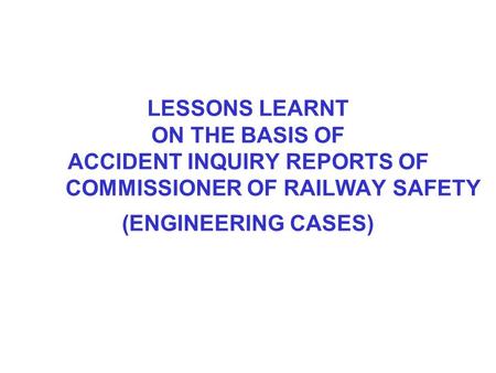 LESSONS LEARNT ON THE BASIS OF ACCIDENT INQUIRY REPORTS OF COMMISSIONER OF RAILWAY SAFETY (ENGINEERING CASES)