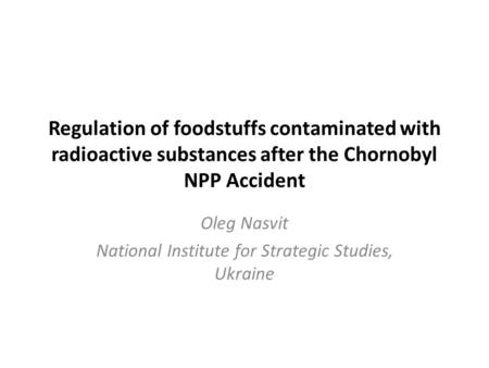 Regulation of foodstuffs contaminated with radioactive substances after the Chornobyl NPP Accident Oleg Nasvit National Institute for Strategic Studies,