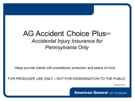 FOR PRODUCER USE ONLY – NOT FOR DISSEMINATION TO THE PUBLIC AG Accident Choice Plus SM Accidental Injury Insurance for Pennsylvania Only Helps provide.
