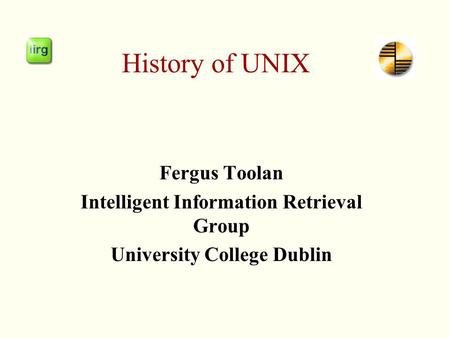 History of UNIX Fergus Toolan Intelligent Information Retrieval Group University College Dublin.