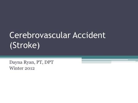 Cerebrovascular Accident (Stroke) Dayna Ryan, PT, DPT Winter 2012.