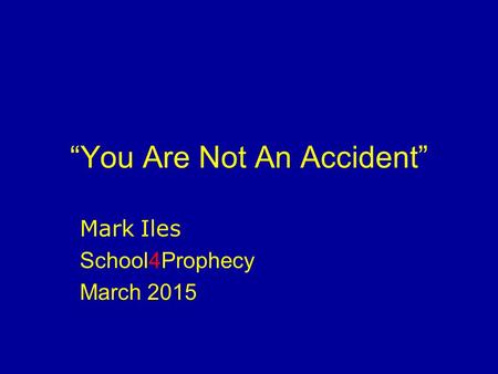 “You Are Not An Accident” Mark Iles School4Prophecy March 2015.