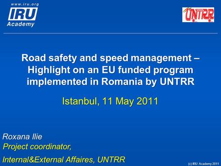 Road safety and speed management – Highlight on an EU funded program implemented in Romania by UNTRR Istanbul, 11 May 2011 Roxana Ilie Project coordinator,