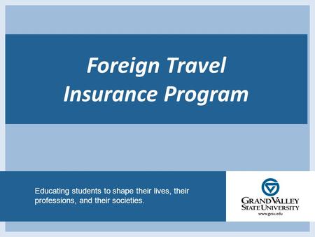 Educating students to shape their lives, their professions, and their societies. Foreign Travel Insurance Program.