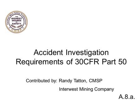 Accident Investigation Requirements of 30CFR Part 50 A.8.a. Contributed by: Randy Tatton, CMSP Interwest Mining Company.