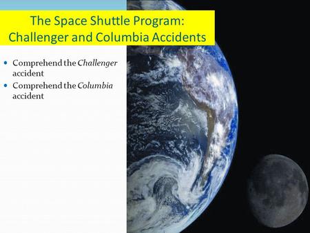 Comprehend the Challenger accident Comprehend the Columbia accident The Space Shuttle Program: Challenger and Columbia Accidents.