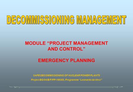 MODULE “PROJECT MANAGEMENT AND CONTROL” EMERGENCY PLANNING SAFE DECOMMISSIONING OF NUCLEAR POWER PLANTS Project BG/04/B/F/PP-166005, Programme “Leonardo.