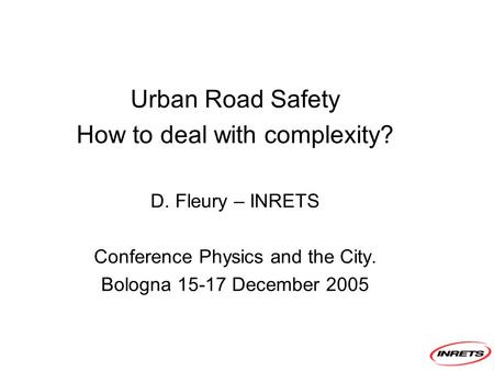 Urban Road Safety How to deal with complexity? D. Fleury – INRETS Conference Physics and the City. Bologna 15-17 December 2005.