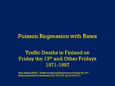 Poisson Regression with Rates Traffic Deaths in Finland on Friday the 13 th and Other Fridays 1971-1997 Simo Näyhä (2002). “Traffic Deaths and Superstion.