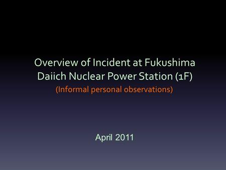 Overview of Incident at Fukushima Daiich Nuclear Power Station (1F) (Informal personal observations) April 2011.