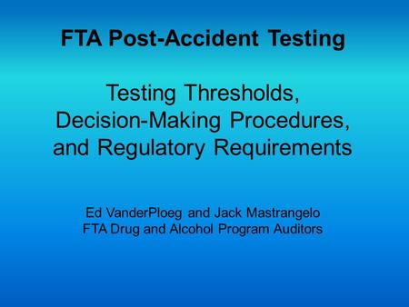 FTA Post-Accident Testing Testing Thresholds, Decision-Making Procedures, and Regulatory Requirements Ed VanderPloeg and Jack Mastrangelo FTA Drug.