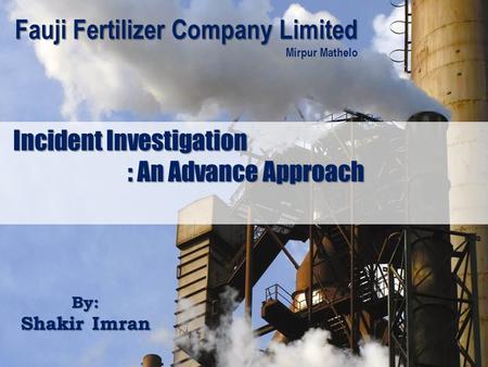 Incident Investigation : An Advance Approach By: Shakir Imran Fauji Fertilizer Company Limited Fauji Fertilizer Company Limited Mirpur Mathelo.