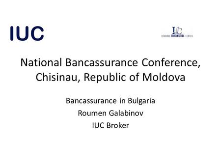 National Bancassurance Conference, Chisinau, Republic of Moldova Bancassurance in Bulgaria Roumen Galabinov IUC Broker.