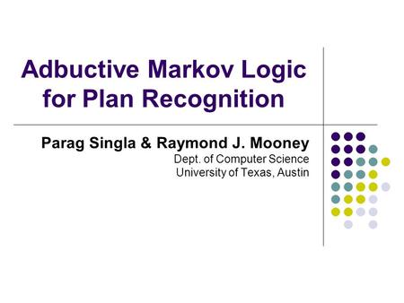 Adbuctive Markov Logic for Plan Recognition Parag Singla & Raymond J. Mooney Dept. of Computer Science University of Texas, Austin.