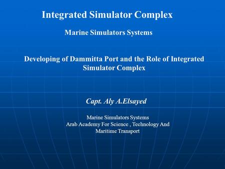 Developing of Dammitta Port and the Role of Integrated Simulator Complex Capt. Aly A.Elsayed Marine Simulators Systems Arab Academy For Science, Technology.