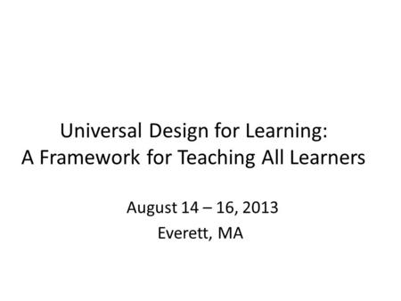 Universal Design for Learning: A Framework for Teaching All Learners August 14 – 16, 2013 Everett, MA.