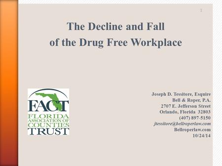The Decline and Fall of the Drug Free Workplace Joseph D. Tessitore, Esquire Bell & Roper, P.A. 2707 E. Jefferson Street Orlando, Florida 32803 (407) 897-5150.